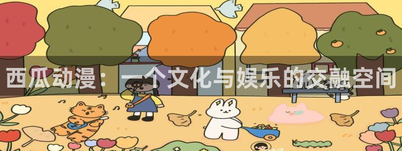 妹妹的天堂动漫：西瓜动漫：一个文化与娱乐的交融空间