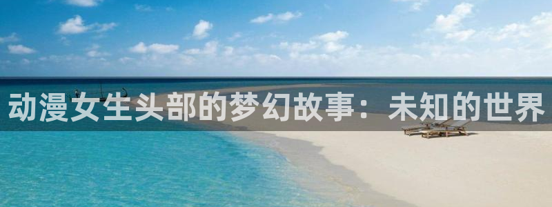 天堂动漫网站免费入口：动漫女生头部的梦幻故事：未知的世界