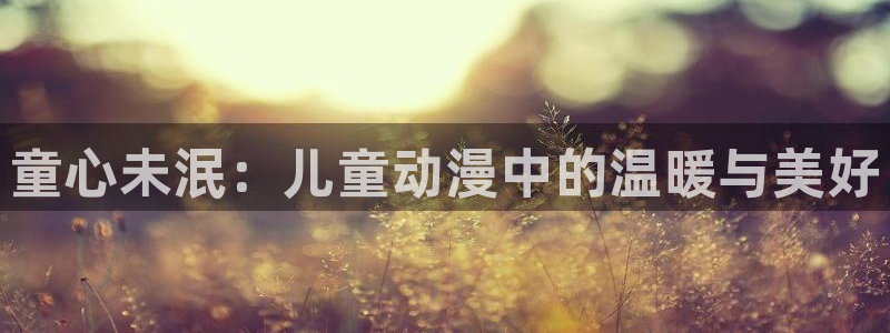 天堂动漫软件：童心未泯：儿童动漫中的温暖与美好