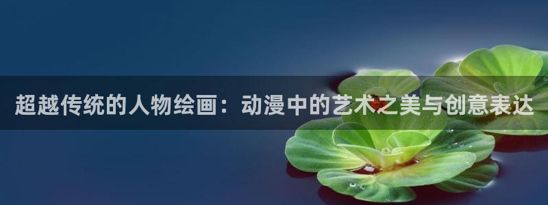 下载天堂动漫：超越传统的人物绘画：动漫中的艺术之美与创意表达