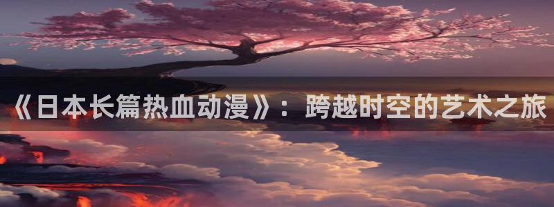 天堂动漫在线观看：《日本长篇热血动漫》：跨越时空的艺术之旅