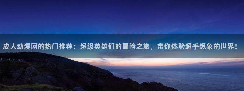 天堂动漫网站入口在哪里：成人动漫网的热门推荐：超级英雄们的冒险之旅，带你体验超乎想象的世界！