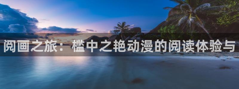 天堂动漫网站免费入口：阅画之旅：槛中之艳动漫的阅读体验与
